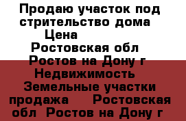 Продаю участок под стрительство дома › Цена ­ 140 000 - Ростовская обл., Ростов-на-Дону г. Недвижимость » Земельные участки продажа   . Ростовская обл.,Ростов-на-Дону г.